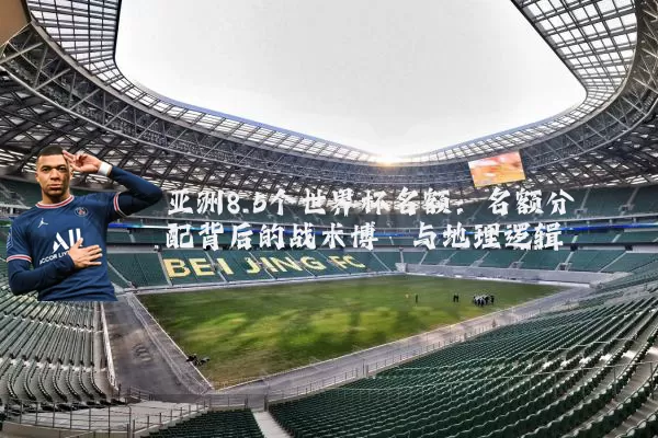 亚洲8.5个世界杯名额：名额分配背后的战术博弈与地理逻辑