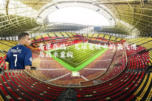 高原作战:足球竞技中的氧气博弈与战术重构