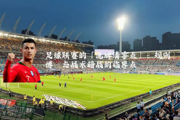 足球联赛的「洗牌清零点」：规则博弈与战术暗战的临界点