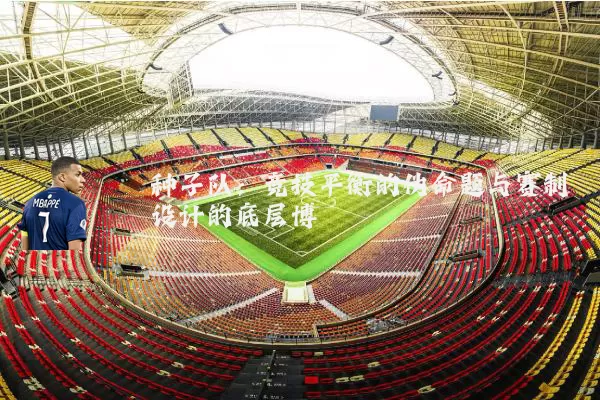 种子队：竞技平衡的伪命题与赛制设计的底层博弈