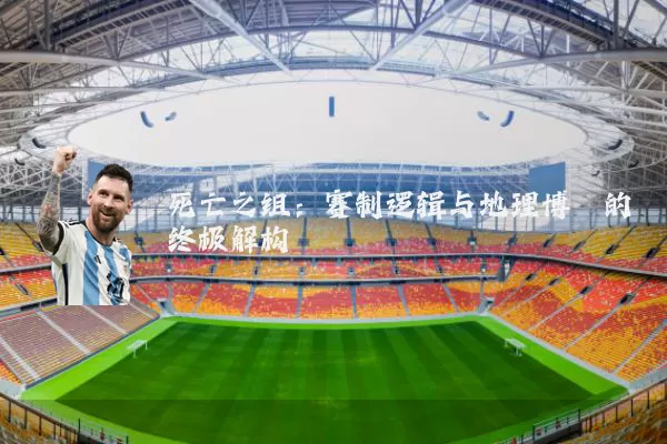 死亡之组:赛制逻辑与地理博弈的终极解构