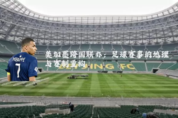 美加墨跨国联办:足球赛事的地理与赛制重构