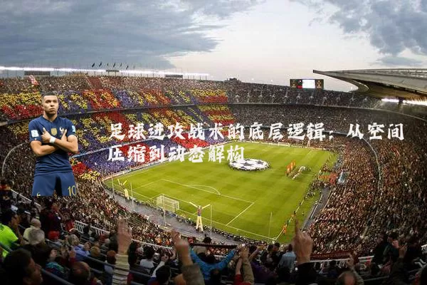 足球进攻战术的底层逻辑：从空间压缩到动态解构