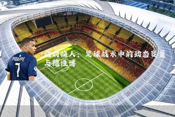 临时换人:足球战术中的动态变量与隐性博弈