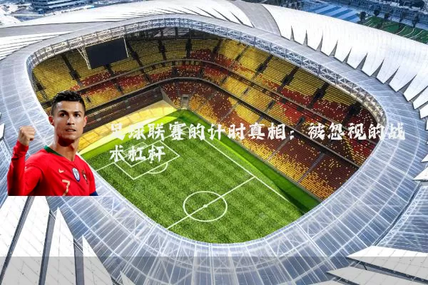 足球联赛的计时真相：被忽视的战术杠杆